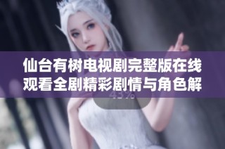 仙台有树电视剧完整版在线观看全剧精彩剧情与角色解析详解