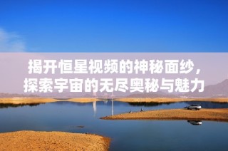 揭开恒星视频的神秘面纱，探索宇宙的无尽奥秘与魅力