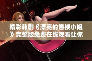 精彩韩剧《漂亮的售楼小姐》完整版免费在线观看让你大开眼界