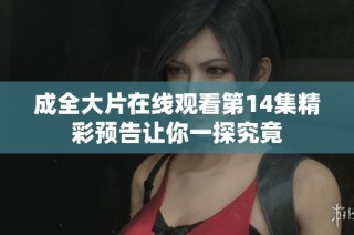 成全大片在线观看第14集精彩预告让你一探究竟