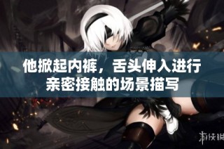 他掀起内裤，舌头伸入进行亲密接触的场景描写