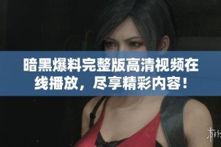 暗黑爆料完整版高清视频在线播放，尽享精彩内容！