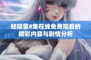 姑娘第8集在线免费观看的精彩内容与剧情分析