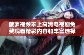 菠萝视频奉上高清电视剧免费观看精彩内容和丰富选择