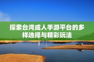 探索台湾成人手游平台的多样选择与精彩玩法