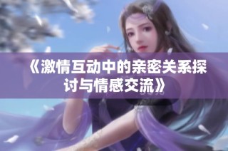 《激情互动中的亲密关系探讨与情感交流》