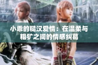 小乖的糙汉爱情：在温柔与粗犷之间的情感纠葛