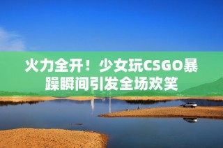 火力全开！少女玩CSGO暴躁瞬间引发全场欢笑
