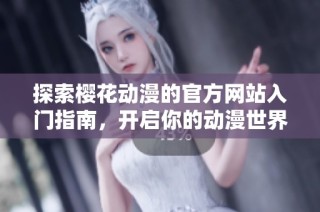 探索樱花动漫的官方网站入门指南，开启你的动漫世界之旅