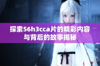 探索56h3cca片的精彩内容与背后的故事揭秘