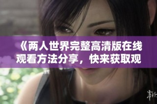 《两人世界完整高清版在线观看方法分享，快来获取观看地址》