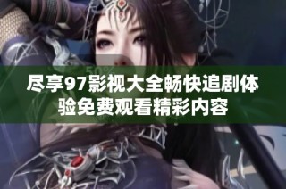 尽享97影视大全畅快追剧体验免费观看精彩内容