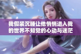 我假装沉睡让他悄悄进入我的世界不知觉的心动与迷茫