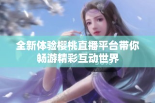 全新体验樱桃直播平台带你畅游精彩互动世界