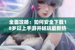 全面攻略：如何安全下载18岁以上手游并畅玩最新热门游戏