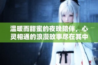 温暖而甜蜜的夜晚陪伴，心灵相通的浪漫故事尽在其中