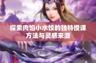 探索肉馅小水饺的独特授课方法与灵感来源