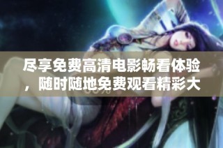 尽享免费高清电影畅看体验，随时随地免费观看精彩大片