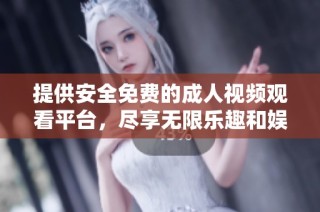 提供安全免费的成人视频观看平台，尽享无限乐趣和娱乐体验