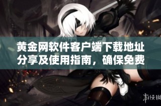 黄金网软件客户端下载地址分享及使用指南，确保免费畅享服务