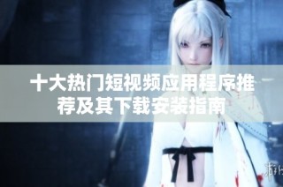 十大热门短视频应用程序推荐及其下载安装指南