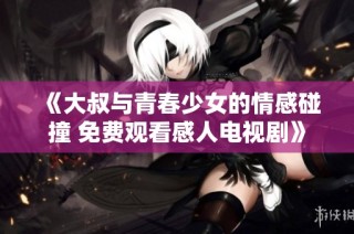 《大叔与青春少女的情感碰撞 免费观看感人电视剧》