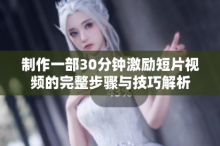 制作一部30分钟激励短片视频的完整步骤与技巧解析