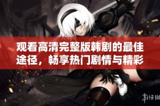观看高清完整版韩剧的最佳途径，畅享热门剧情与精彩表演