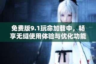 免费版9.1玩命加载中，畅享无缝使用体验与优化功能