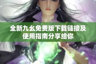 全新九幺免费版下载链接及使用指南分享给你