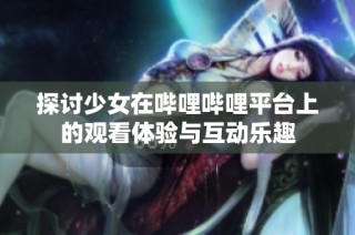 探讨少女在哔哩哔哩平台上的观看体验与互动乐趣