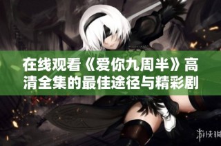 在线观看《爱你九周半》高清全集的最佳途径与精彩剧情解析