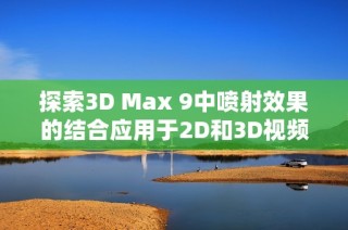 探索3D Max 9中喷射效果的结合应用于2D和3D视频制作技巧