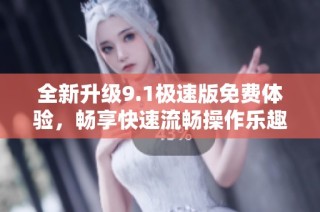 全新升级9.1极速版免费体验，畅享快速流畅操作乐趣