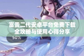富贵二代安卓平台免费下载全攻略与使用心得分享