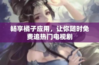 畅享橘子应用，让你随时免费追热门电视剧