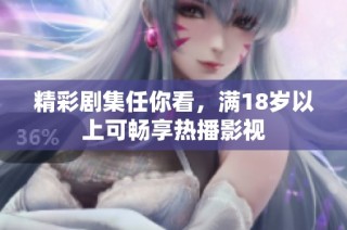 精彩剧集任你看，满18岁以上可畅享热播影视