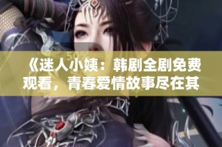 《迷人小姨：韩剧全剧免费观看，青春爱情故事尽在其中》