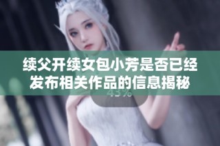 续父开续女包小芳是否已经发布相关作品的信息揭秘