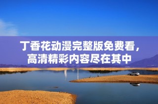 丁香花动漫完整版免费看，高清精彩内容尽在其中