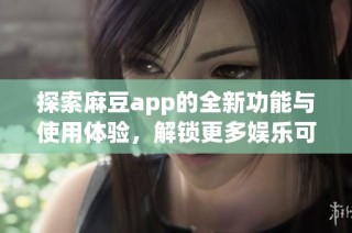 探索麻豆app的全新功能与使用体验，解锁更多娱乐可能性