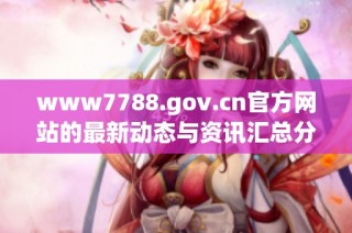 www7788.gov.cn官方网站的最新动态与资讯汇总分析