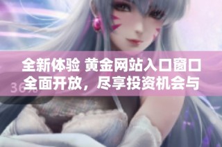 全新体验 黄金网站入口窗口全面开放，尽享投资机会与市场动态