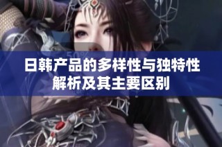日韩产品的多样性与独特性解析及其主要区别