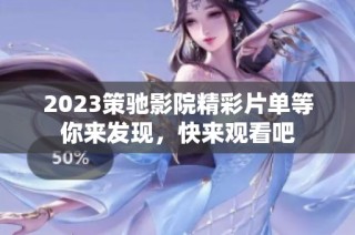 2023策驰影院精彩片单等你来发现，快来观看吧