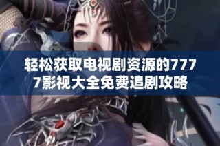 轻松获取电视剧资源的7777影视大全免费追剧攻略