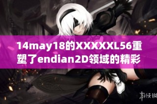 14may18的XXXXXL56重塑了endian2D领域的精彩探讨与发现