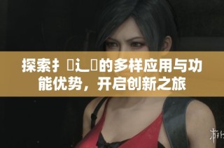 探索扌喿辶畐的多样应用与功能优势，开启创新之旅