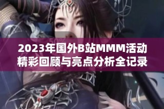 2023年国外B站MMM活动精彩回顾与亮点分析全记录