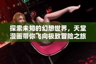 探索未知的幻想世界，天堂漫画带你飞向极致冒险之旅